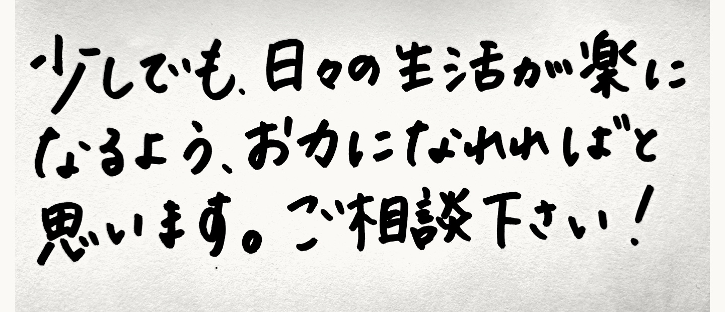 A.Nの手書きメッセージ:少しでも、日々の生活が楽になるよう、お力になれればと思います。ご相談下さい!